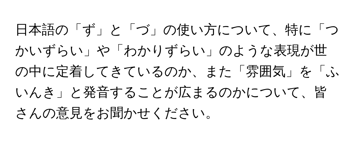 日本語の「ず」と「づ」の使い方について、特に「つかいずらい」や「わかりずらい」のような表現が世の中に定着してきているのか、また「雰囲気」を「ふいんき」と発音することが広まるのかについて、皆さんの意見をお聞かせください。