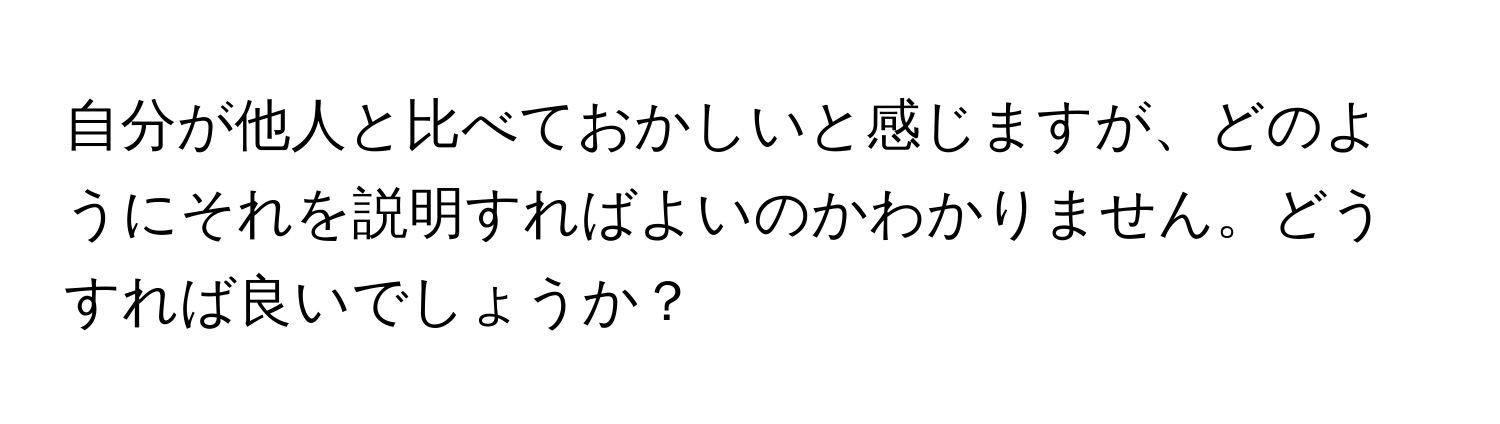 自分が他人と比べておかしいと感じますが、どのようにそれを説明すればよいのかわかりません。どうすれば良いでしょうか？