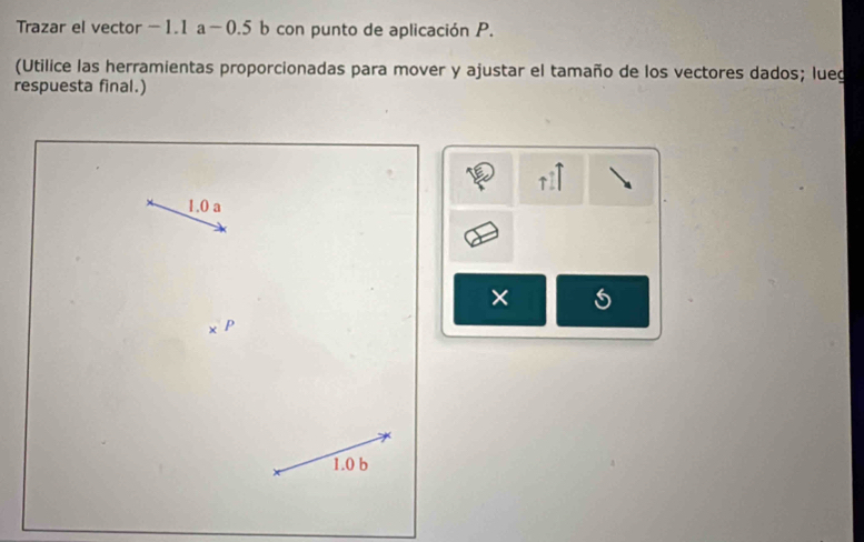 Trazar el vector —1.1 a -0.5 b con punto de aplicación P. 
(Utilice las herramientas proporcionadas para mover y ajustar el tamaño de los vectores dados; lueg 
respuesta final.)
1.0 a
×
p
1.0 b