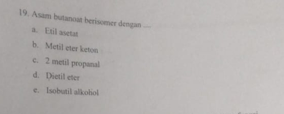 Asam butanoat berisomer dengan .=-
a. Etil asetat
b. Metil eter keton
c. 2 metil propanal
d. Dietil eter
e. Isobutil alkohol