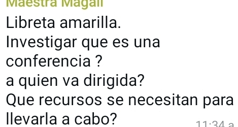 Maestra Magal 
Libreta amarilla. 
Investigar que es una 
conferencia ? 
a quien va dirigida? 
Que recursos se necesitan para 
llevarla a cabo? 11:34ª