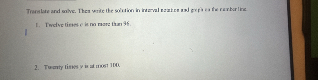 Translate and solve. Then write the solution in interval notation and graph on the number line. 
1. Twelve times c is no more than 96. 
2. Twenty times y is at most 100.