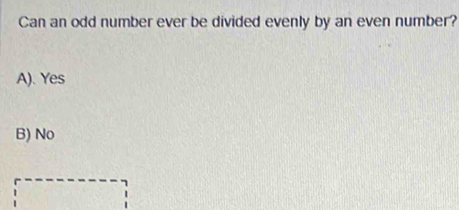 Can an odd number ever be divided evenly by an even number?
A). Yes
B) No