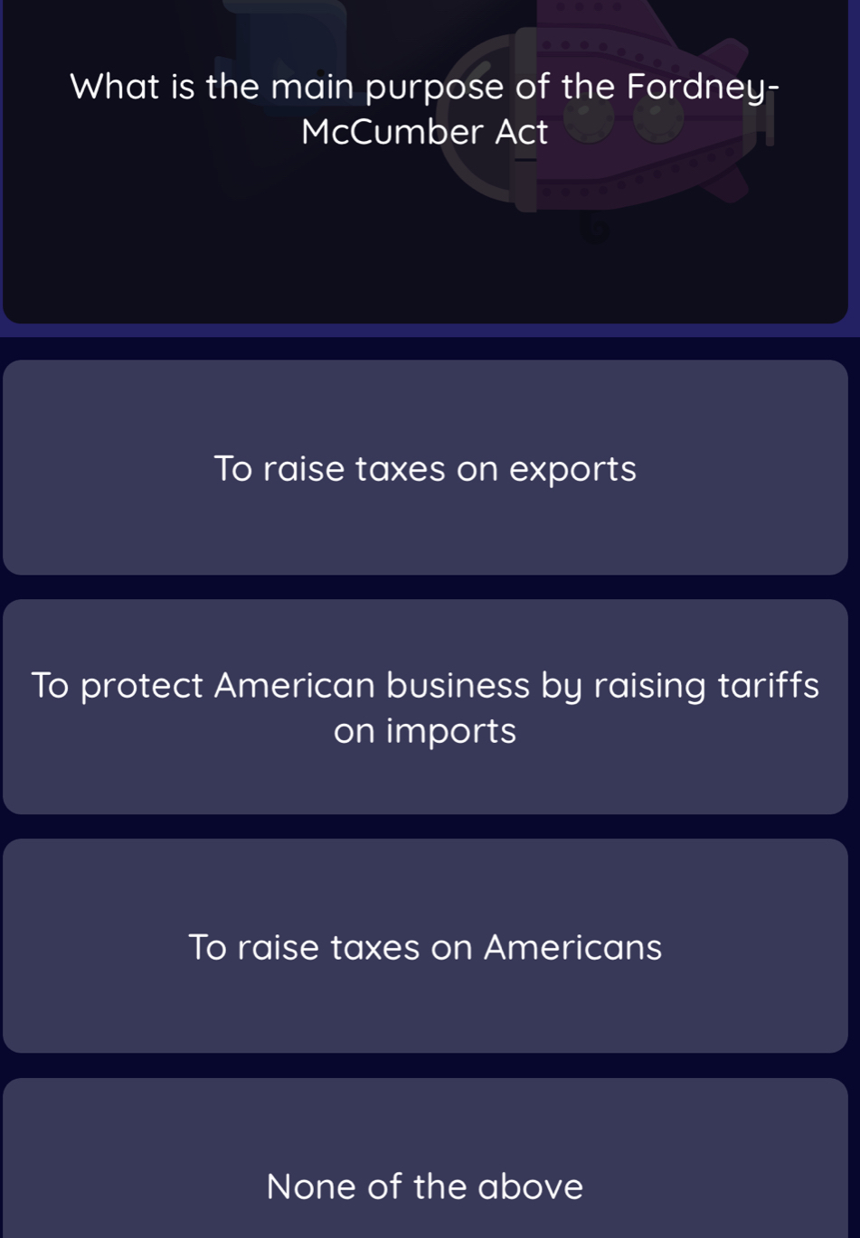 What is the main purpose of the Fordney-
McCumber Act
To raise taxes on exports
To protect American business by raising tariffs
on imports
To raise taxes on Americans
None of the above