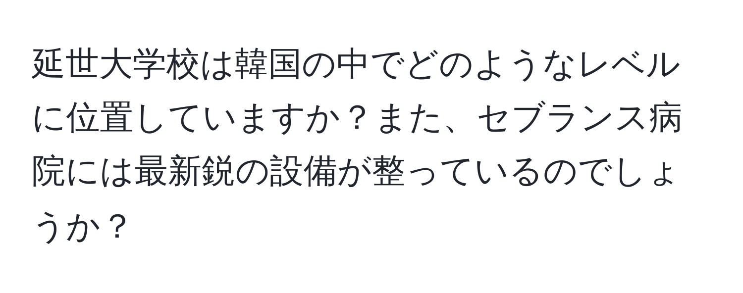 延世大学校は韓国の中でどのようなレベルに位置していますか？また、セブランス病院には最新鋭の設備が整っているのでしょうか？