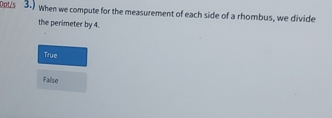 Opt's 3.) When we compute for the measurement of each side of a rhombus, we divide
the perimeter by 4.
True
False