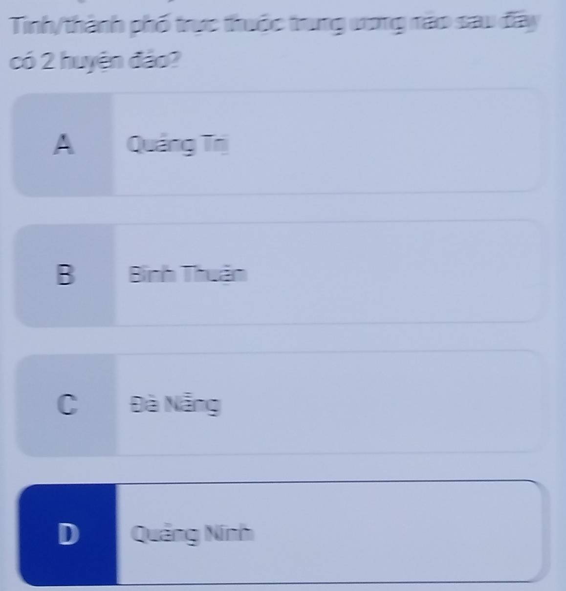 Tinh/thành phố trực thuộc trung ương nào sau đây
có 2 huyện đảo?
A Quảng Trị
B Bình Thuận
C Đà Nẵng
D Quảng Ninh