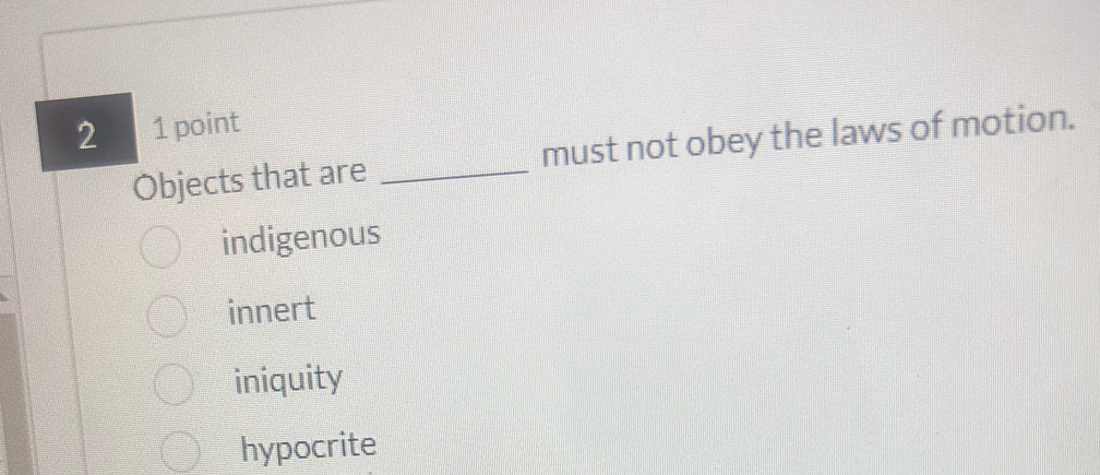 2 1 point
Objects that are _must not obey the laws of motion.
indigenous
innert
iniquity
hypocrite