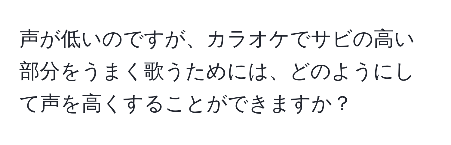 声が低いのですが、カラオケでサビの高い部分をうまく歌うためには、どのようにして声を高くすることができますか？