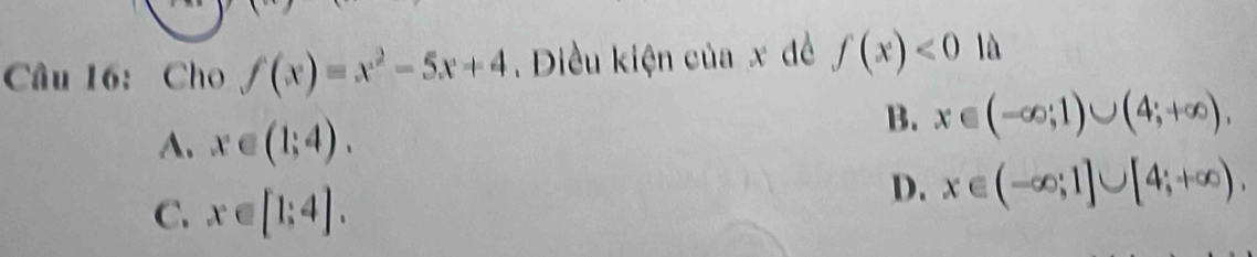 Cho f(x)=x^2-5x+4. Điều kiện của x đề f(x)<0</tex> ^circ  là
A. x∈ (1;4).
B. x∈ (-∈fty ;1)∪ (4;+∈fty ).
C. x∈ [1;4].
D. x∈ (-∈fty ;1]∪ [4;+∈fty ),