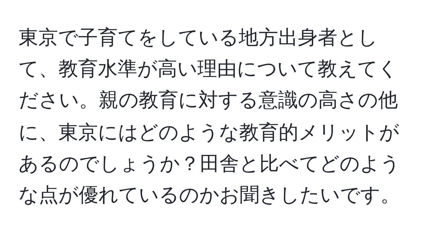 東京で子育てをしている地方出身者として、教育水準が高い理由について教えてください。親の教育に対する意識の高さの他に、東京にはどのような教育的メリットがあるのでしょうか？田舎と比べてどのような点が優れているのかお聞きしたいです。