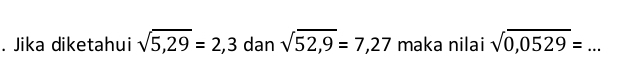 Jika diketahui sqrt(5,29)=2,3 dan sqrt(52,9)=7,27 maka nilai sqrt(0,0529)= _