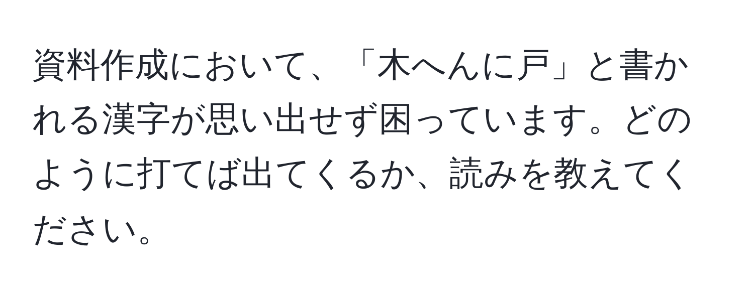 資料作成において、「木へんに戸」と書かれる漢字が思い出せず困っています。どのように打てば出てくるか、読みを教えてください。