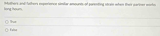 Mothers and fathers experience similar amounts of parenting strain when their partner works
long hours.
True
False