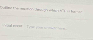 Outline the reaction through which ATP is formed. 
Initial event Type your answer here