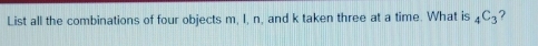 List all the combinations of four objects m, I, n, and k taken three at a time. What is _4C_3 ?