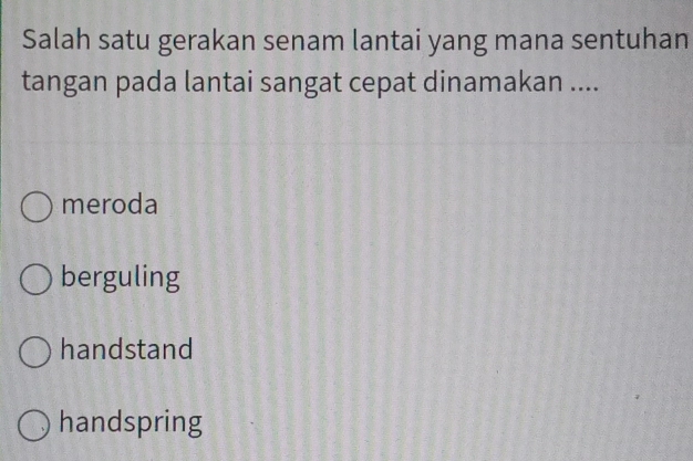 Salah satu gerakan senam lantai yang mana sentuhan
tangan pada lantai sangat cepat dinamakan ....
meroda
berguling
handstand
handspring