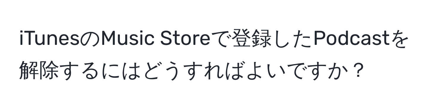 iTunesのMusic Storeで登録したPodcastを解除するにはどうすればよいですか？