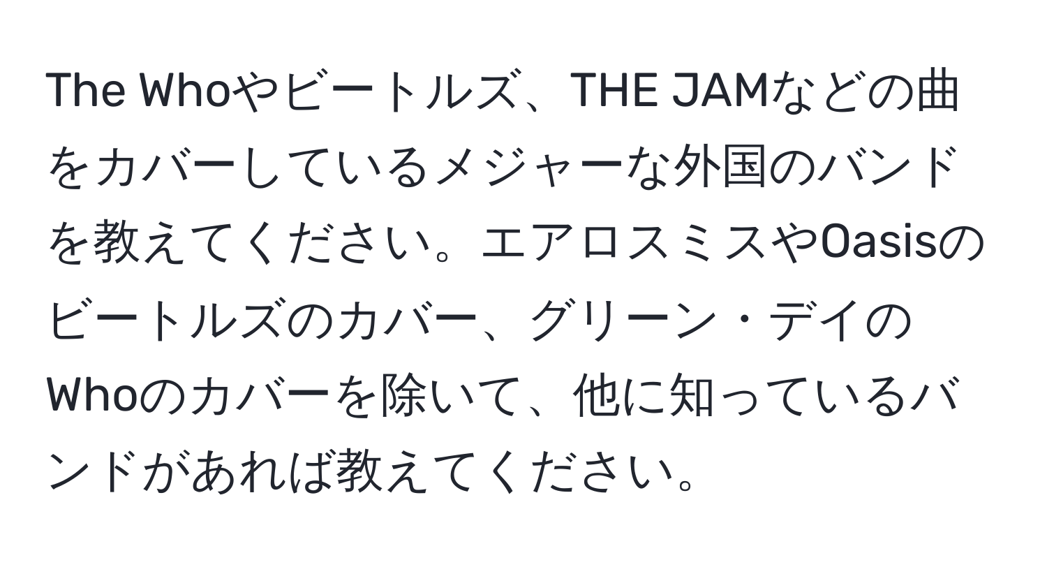 The Whoやビートルズ、THE JAMなどの曲をカバーしているメジャーな外国のバンドを教えてください。エアロスミスやOasisのビートルズのカバー、グリーン・デイのWhoのカバーを除いて、他に知っているバンドがあれば教えてください。