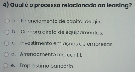 Qual é o processo relacionado ao leasing?
a. Financiamento de capital de giro.
b. Compra direta de equipamentos.
c. Investimento em ações de empresas.
d. Arrendamento mercantil.
e. Empréstimo bancário.