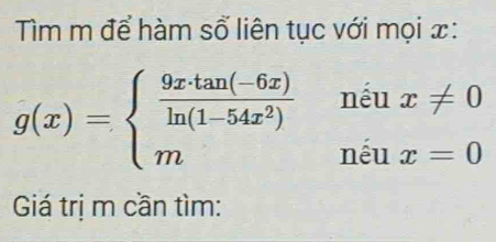 Tìm m để hàm số liên tục với mọi x :
g(x)=beginarrayl  (9x· tan (-6x))/ln (1-54x^2)  mendarray. beginarrayr niux!= 0 niux=0endarray
Giá trị m cần tìm: