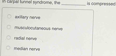 In carpal tunnel syndrome, the _is compressed
axillary nerve
musculocutaneous nerve
radial nerve
median nerve