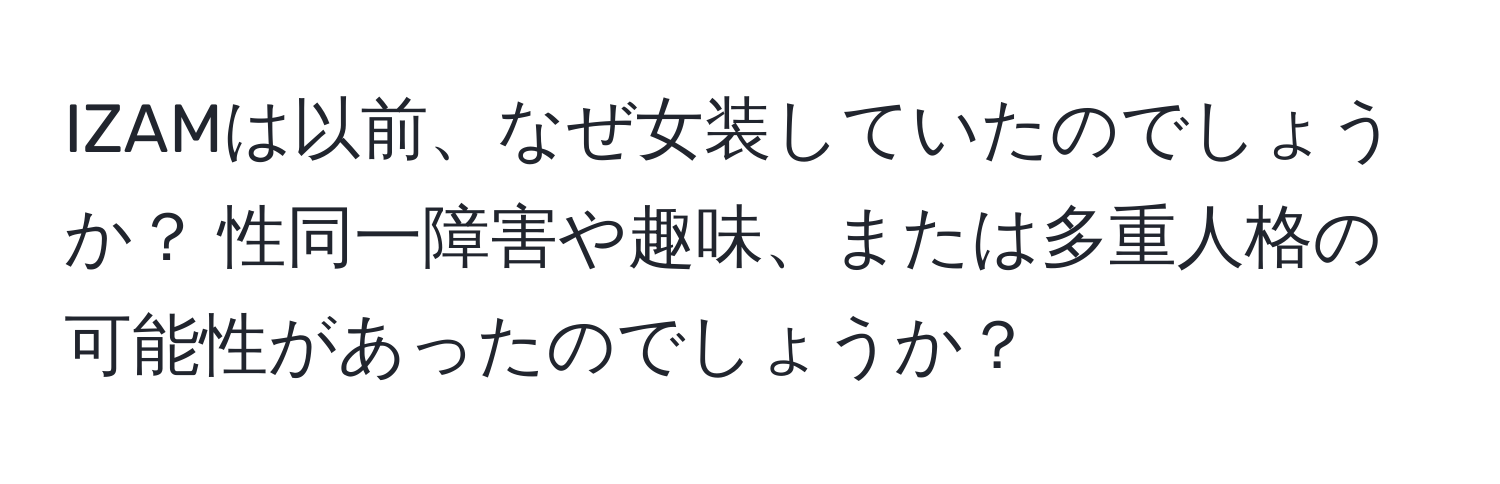 IZAMは以前、なぜ女装していたのでしょうか？ 性同一障害や趣味、または多重人格の可能性があったのでしょうか？