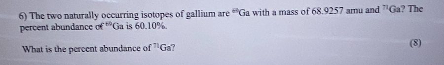 The two naturally occurring isotopes of gallium are^(69)G Ga with a mass of 68.9257 amu and^nC Ga? The 
percent abundance o 6° Ga is 60.10%. 
What is the percent abundance of^(71)G a? 
(8)