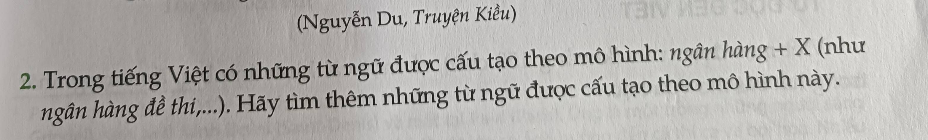 (Nguyễn Du, Truyện Kiều) 
2. Trong tiếng Việt có những từ ngữ được cấu tạo theo mô hình: ngân hàng + X (như 
hgân hàng đề thi,...). Hãy tìm thêm những từ ngữ được cấu tạo theo mô hình này.