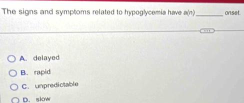 The signs and symptoms related to hypoglycemia have a(n) _ onset.
A. delayed
B. rapid
C. unpredictable
D. slow