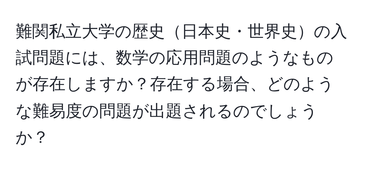 難関私立大学の歴史日本史・世界史の入試問題には、数学の応用問題のようなものが存在しますか？存在する場合、どのような難易度の問題が出題されるのでしょうか？