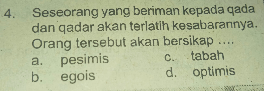 Seseorang yang beriman kepada qada
dan qadar akan terlatih kesabarannya.
Orang tersebut akan bersikap ....
a. pesimis c. tabah
b. egois d. optimis