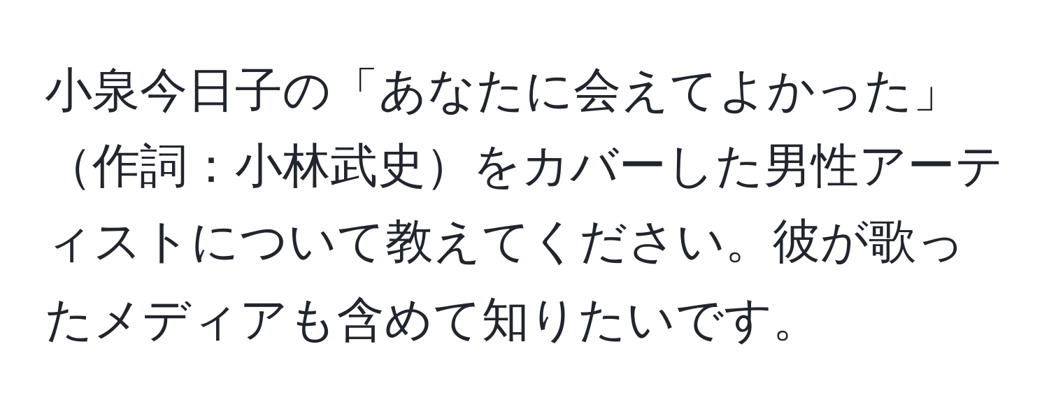 小泉今日子の「あなたに会えてよかった」作詞：小林武史をカバーした男性アーティストについて教えてください。彼が歌ったメディアも含めて知りたいです。