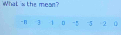 What is the mean?
-8 -3 -1 0 -5 -5 -2 0