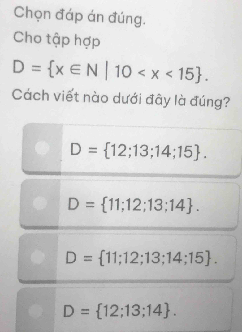 Chọn đáp án đúng.
Cho tập hợp
D= x∈ N|10 . 
Cách viết nào dưới đây là đúng?
D= 12;13;14;15.
D= 11;12;13;14.
D= 11;12;13;14;15.
D= 12;13;14.