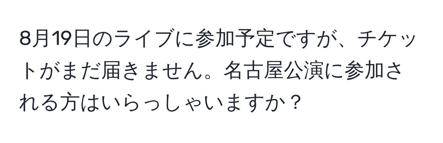 8月19日のライブに参加予定ですが、チケットがまだ届きません。名古屋公演に参加される方はいらっしゃいますか？