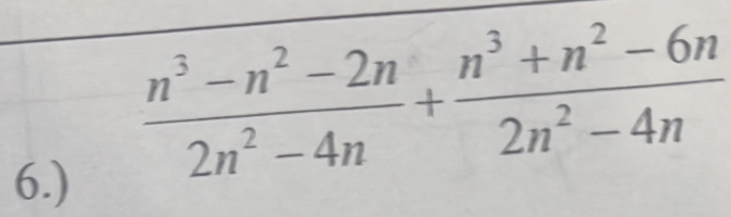 6.)
 (n^3-n^2-2n)/2n^2-4n + (n^3+n^2-6n)/2n^2-4n 