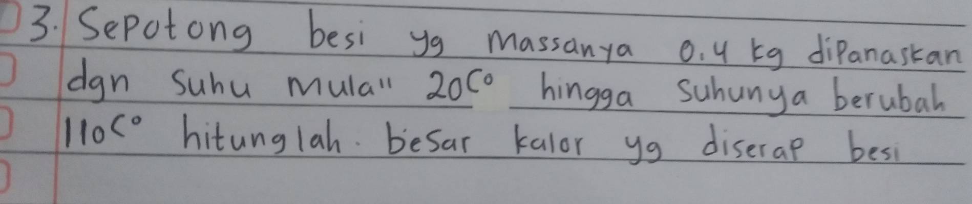 Sepotong besi yg massanya o. y bg diPanaskan 
dgn Suhu mulal 20c0 hingga suhunya berubal
110C° hitunglah besar kalor yg diserap besi