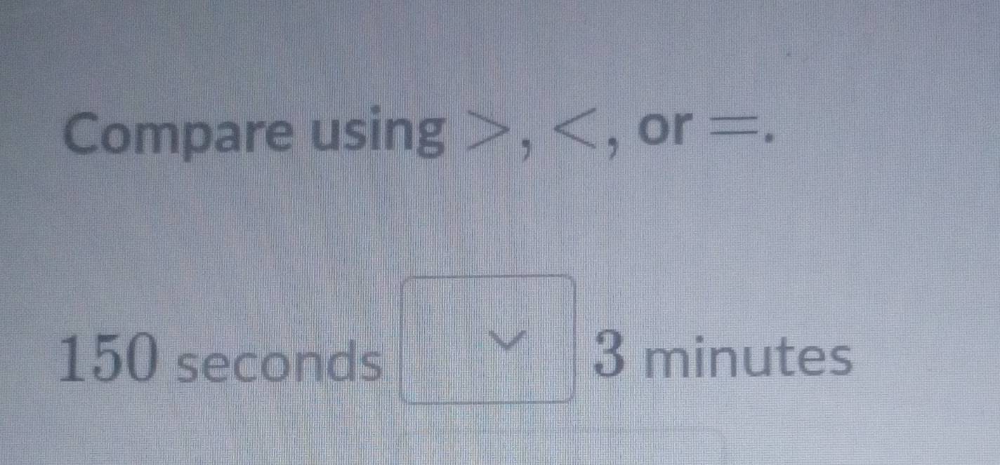 Compare using , , or =.
150 seconds 3 minutes