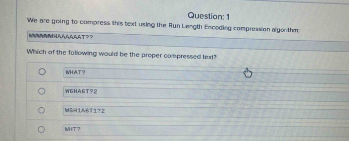 We are going to compress this text using the Run Length Encoding compression algorithm:
WWWWWWHAAAAAAT？?
Which of the following would be the proper compressed text?
WHAT？
W6HA6T?2
W6H1A6T1?2
WHT?