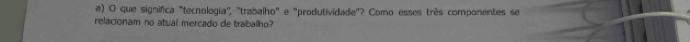 que significa "tecnologia", 'trabalho' e "produtividade"? Como esses três componentes se 
relacionam no atuall mercado de trabalho?