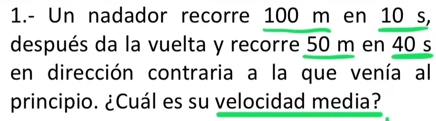 1.- Un nadador recorre 100 m en 10 s, 
después da la vuelta y recorre 50 m en 40 s
en dirección contraria a la que venía al 
principio. ¿Cuál es su velocidad media?