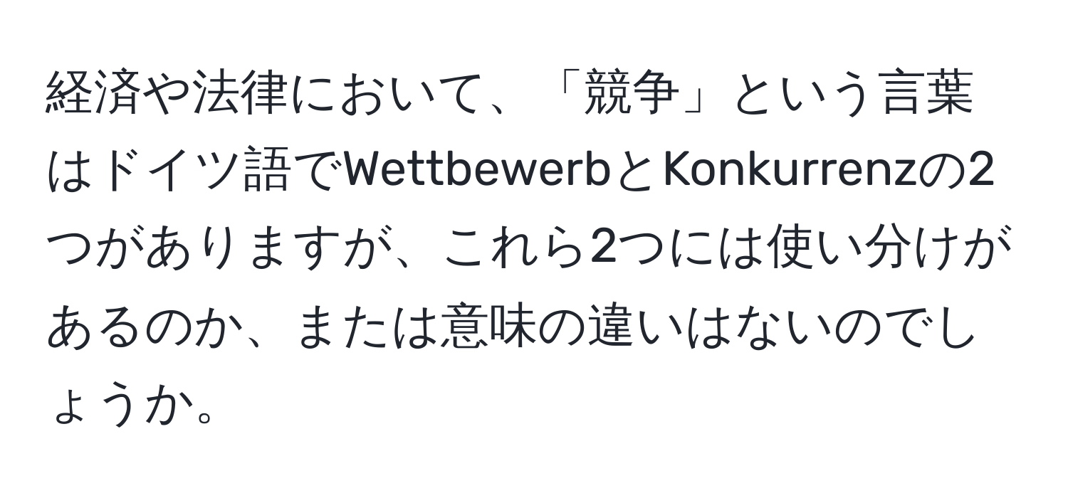 経済や法律において、「競争」という言葉はドイツ語でWettbewerbとKonkurrenzの2つがありますが、これら2つには使い分けがあるのか、または意味の違いはないのでしょうか。