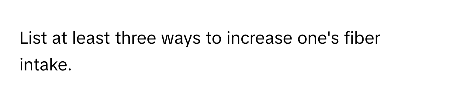 List at least three ways to increase one's fiber intake.