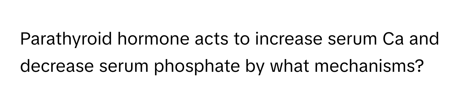 Parathyroid hormone acts to increase serum Ca and decrease serum phosphate by what mechanisms?