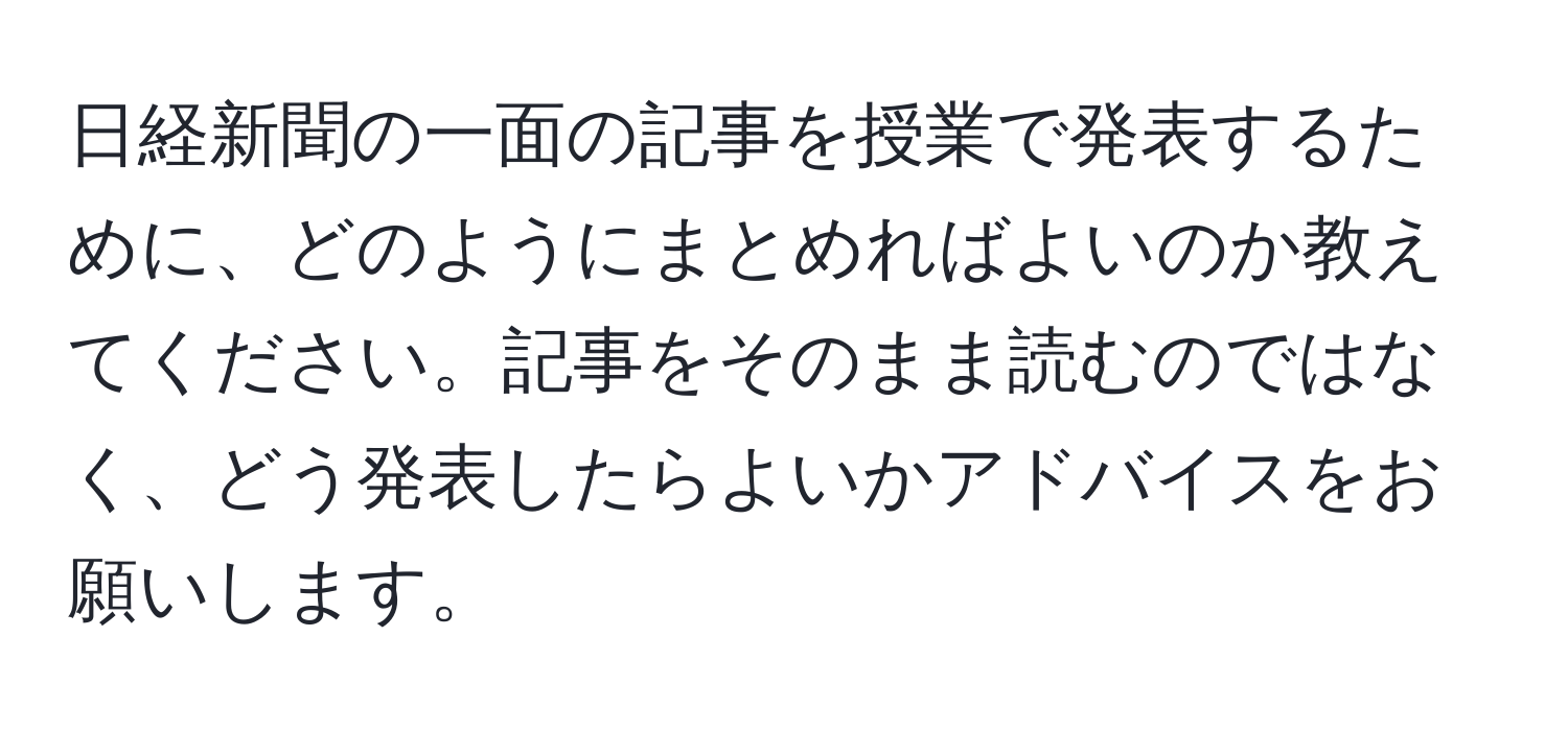 日経新聞の一面の記事を授業で発表するために、どのようにまとめればよいのか教えてください。記事をそのまま読むのではなく、どう発表したらよいかアドバイスをお願いします。