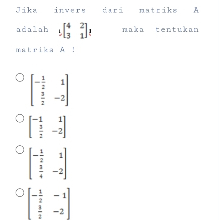 Jika invers dari matriks A
adalah beginbmatrix 4&2 3&1endbmatrix maka tentukan
matriks A!
beginbmatrix - 1/2 &1  3/2 &-2endbmatrix
beginbmatrix -1&1  3/2 &-2endbmatrix
beginbmatrix - 1/2 &1  3/4 &-2endbmatrix
beginbmatrix - 1/2 &-1  3/2 &-2endbmatrix