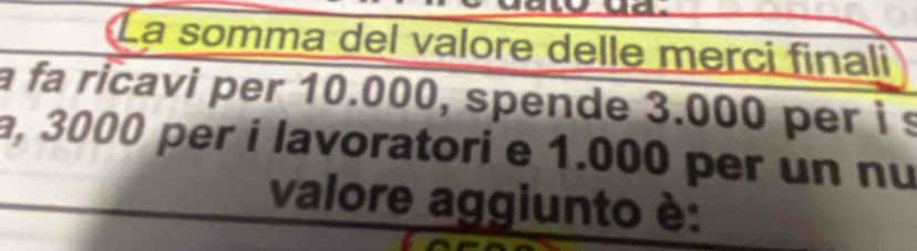 a 
La somma del valore delle merci finali 
a fa ricavi per 10.000, spende 3.000 per i s 
a, 3000 per i lavoratori e 1.000 per un nu 
valore aggiunto è: