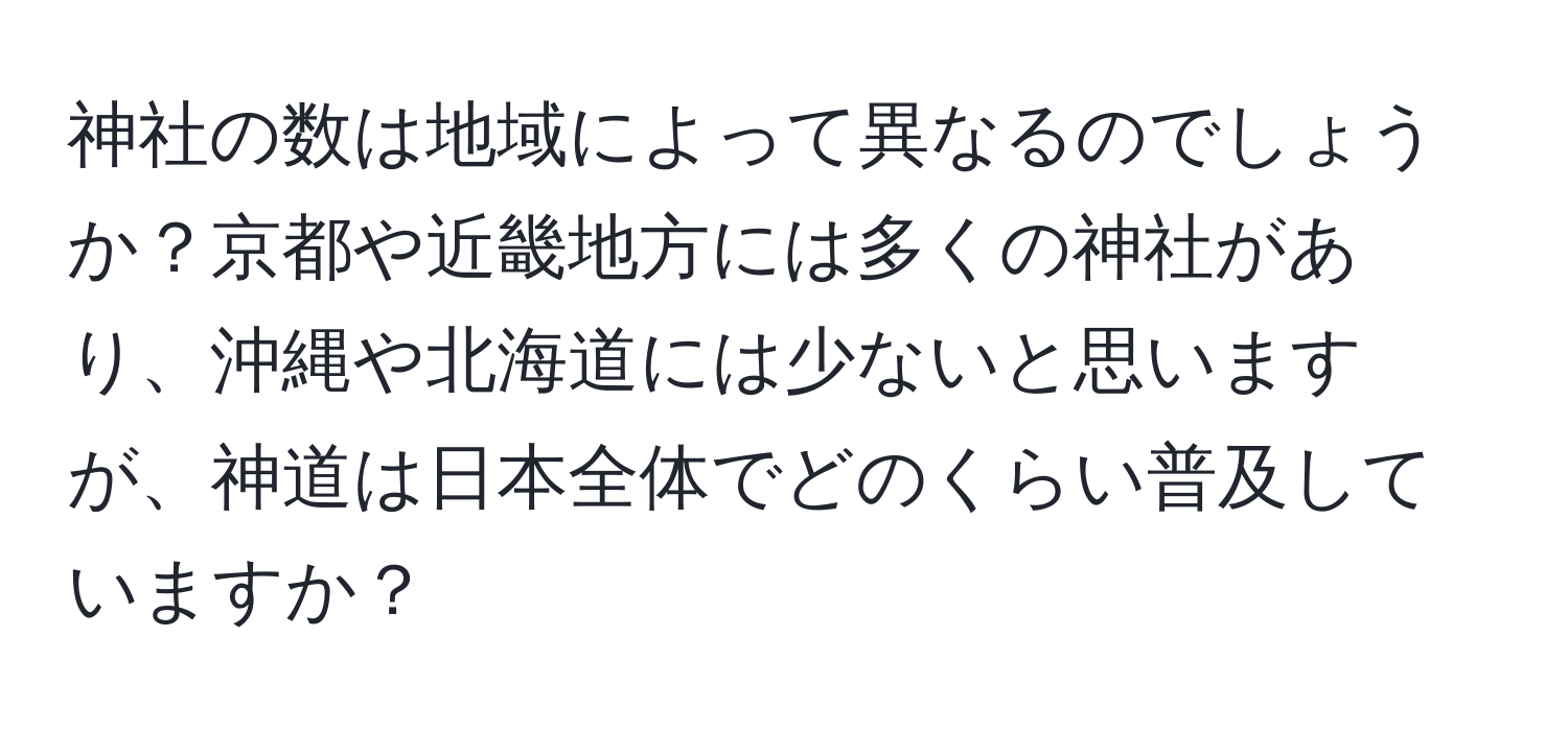 神社の数は地域によって異なるのでしょうか？京都や近畿地方には多くの神社があり、沖縄や北海道には少ないと思いますが、神道は日本全体でどのくらい普及していますか？