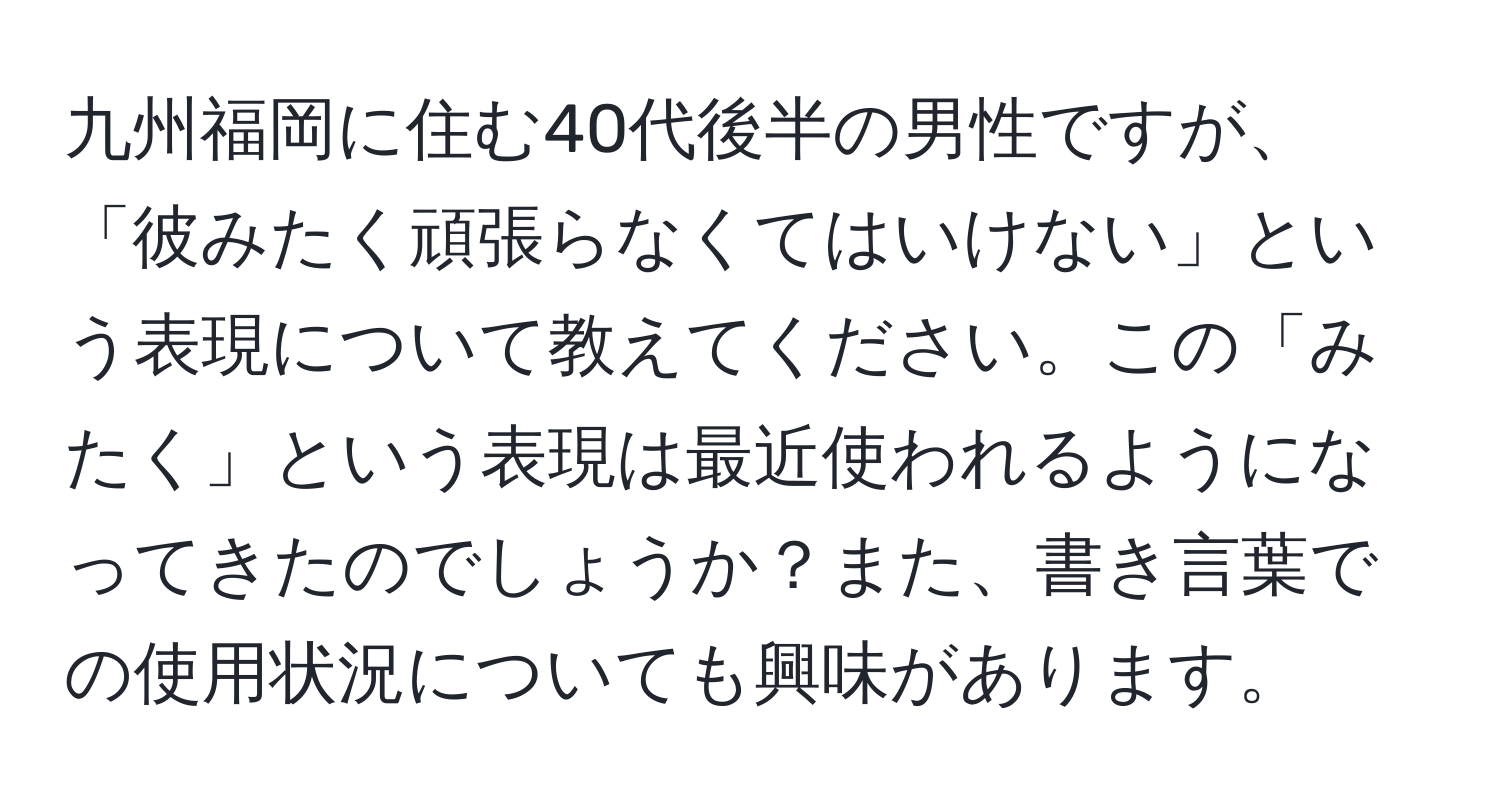 九州福岡に住む40代後半の男性ですが、「彼みたく頑張らなくてはいけない」という表現について教えてください。この「みたく」という表現は最近使われるようになってきたのでしょうか？また、書き言葉での使用状況についても興味があります。